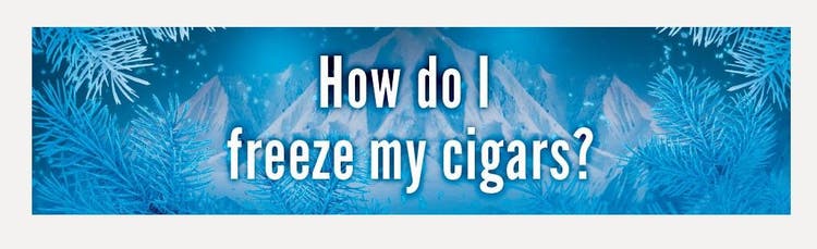 cigar advisor how and why to freeze cigars? - section header: "How do I freeze my cigars?"