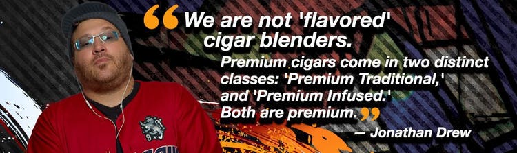 "We are not 'flavored' cigar blenders. Premium cigars come in two distict classes: 'Premium Traditional,' and 'Premium Infused.' Both are premium." - Jonathan Drew